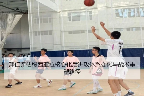拜仁评估穆西亚拉核心化后进攻体系变化与战术重塑路径